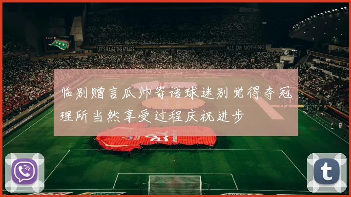 临别赠言瓜帅寄语球迷别觉得夺冠理所当然享受过程庆祝进步